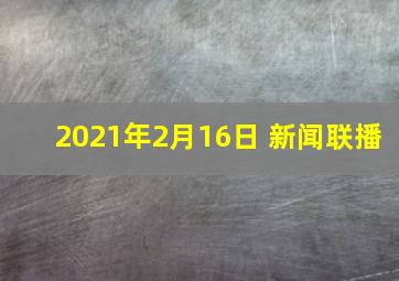 2021年2月16日 新闻联播